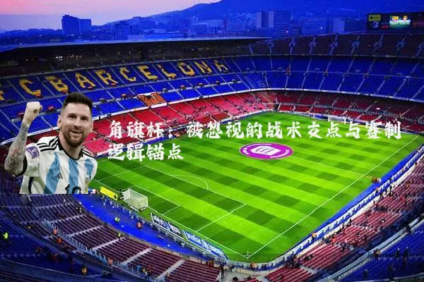 角旗杆：被忽视的战术支点与赛制逻辑锚点