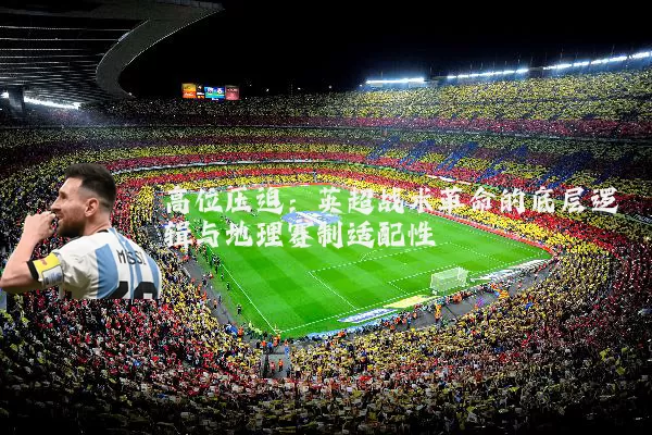 高位压迫:英超战术革命的底层逻辑与地理赛制适配性