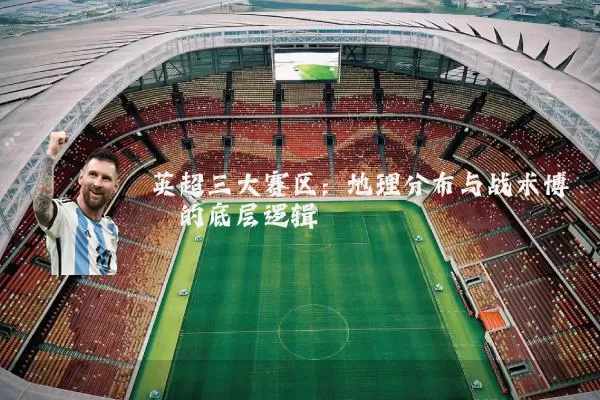 英超三大赛区:地理分布与战术博弈的底层逻辑