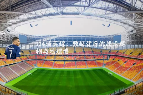 104场英超:数据背后的战术真相与地理博弈