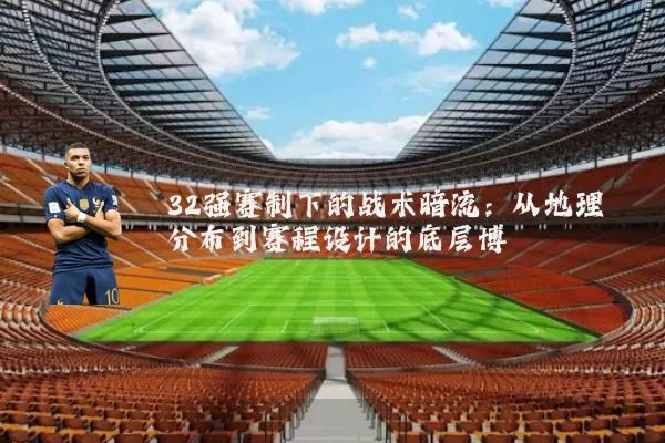 32强赛制下的战术暗流：从地理分布到赛程设计的底层博弈