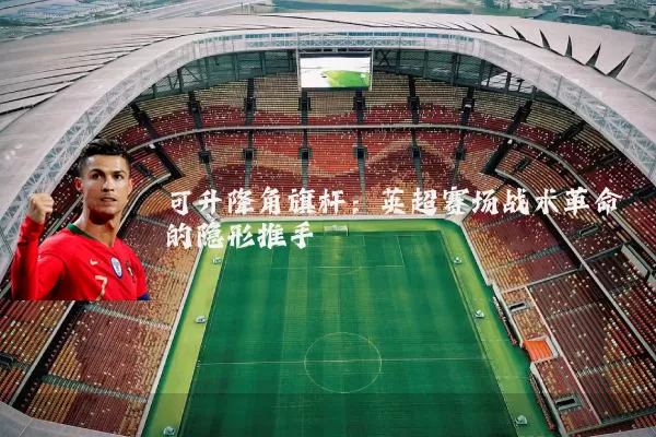可升降角旗杆:英超赛场战术革命的隐形推手