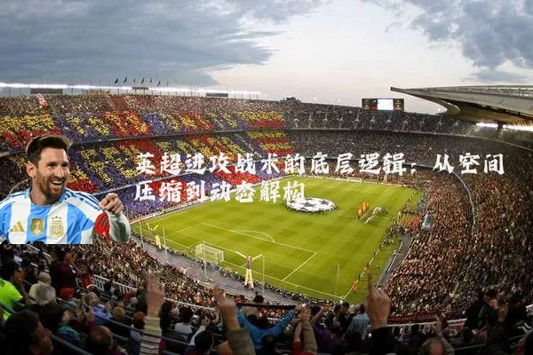 英超进攻战术的底层逻辑：从空间压缩到动态解构