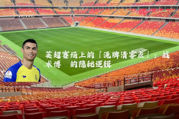 英超赛场上的「洗牌清零点」：战术博弈的隐秘逻辑