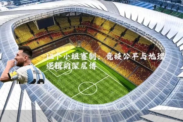 12个小组赛制:竞技公平与地理逻辑的深层博弈